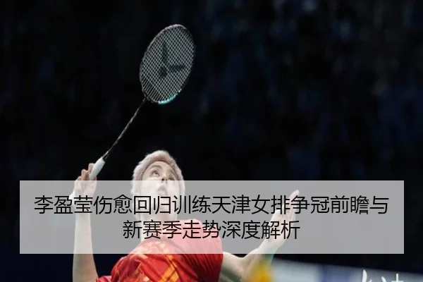 李盈莹伤愈回归训练天津女排争冠前瞻与新赛季走势深度解析