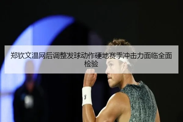 郑钦文温网后调整发球动作硬地赛季冲击力面临全面检验