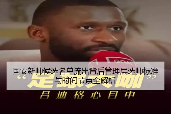 国安新帅候选名单流出背后管理层选帅标准与时间节点全解析