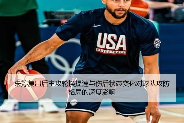朱婷复出后主攻轮换提速与伤后状态变化对球队攻防格局的深度影响
