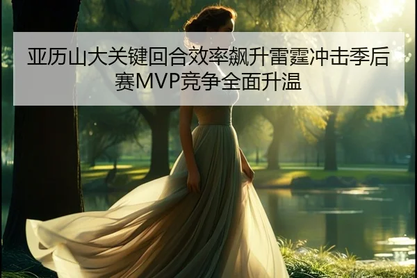 亚历山大关键回合效率飙升雷霆冲击季后赛MVP竞争全面升温