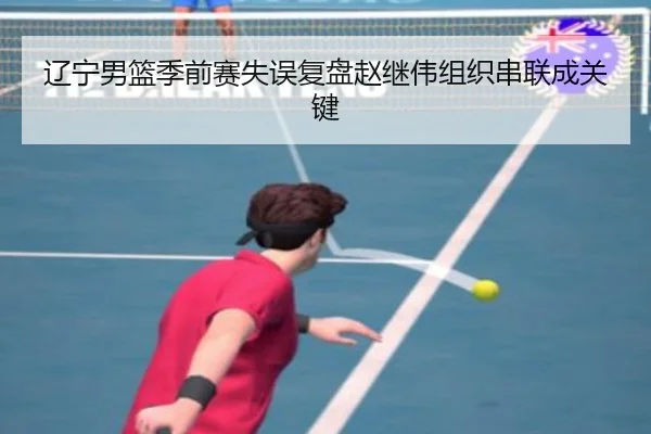 辽宁男篮季前赛失误复盘赵继伟组织串联成关键