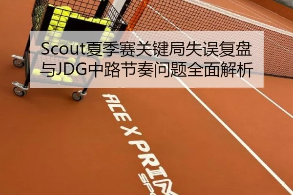 Scout夏季赛关键局失误复盘与JDG中路节奏问题全面解析